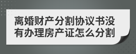 离婚财产分割协议书没有办理房产证怎么分割