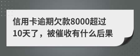 信用卡逾期欠款8000超过10天了，被催收有什么后果