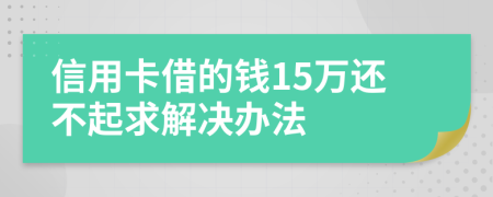 信用卡借的钱15万还不起求解决办法