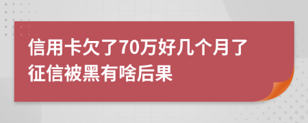 信用卡欠了70万好几个月了征信被黑有啥后果