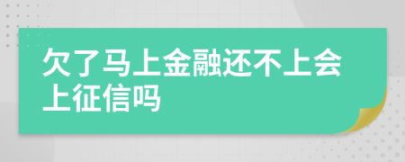 欠了马上金融还不上会上征信吗