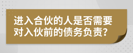 进入合伙的人是否需要对入伙前的债务负责？