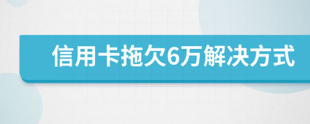 信用卡拖欠6万解决方式