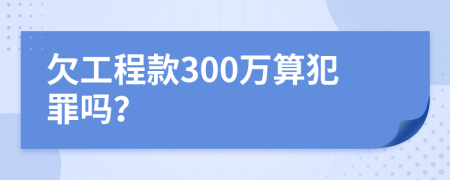 欠工程款300万算犯罪吗？