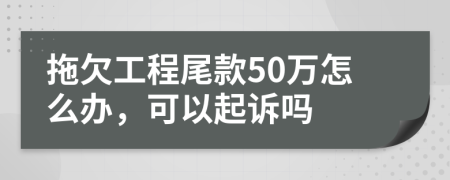 拖欠工程尾款50万怎么办，可以起诉吗