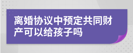 离婚协议中预定共同财产可以给孩子吗