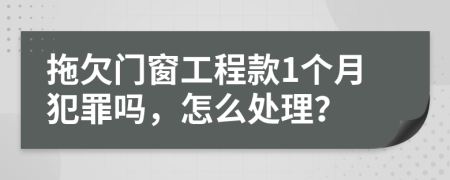 拖欠门窗工程款1个月犯罪吗，怎么处理？