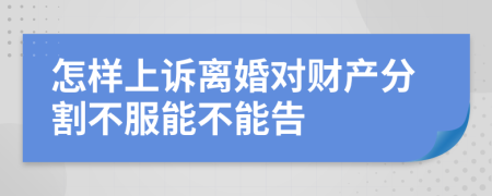 怎样上诉离婚对财产分割不服能不能告