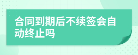 合同到期后不续签会自动终止吗