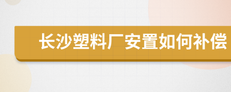 长沙塑料厂安置如何补偿