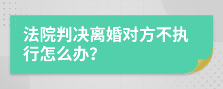 法院判决离婚对方不执行怎么办？