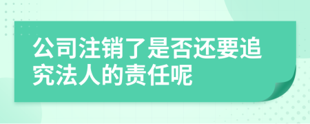 公司注销了是否还要追究法人的责任呢