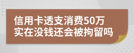 信用卡透支消费50万实在没钱还会被拘留吗