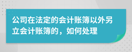 公司在法定的会计账簿以外另立会计账簿的，如何处理