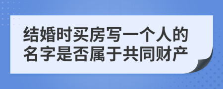 结婚时买房写一个人的名字是否属于共同财产