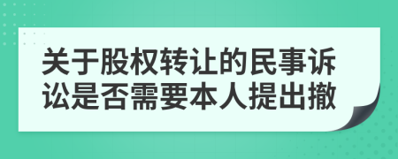 关于股权转让的民事诉讼是否需要本人提出撤