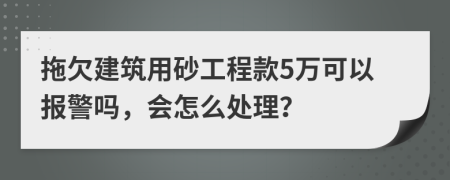 拖欠建筑用砂工程款5万可以报警吗，会怎么处理？