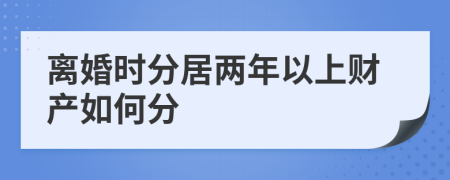 离婚时分居两年以上财产如何分