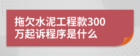 拖欠水泥工程款300万起诉程序是什么