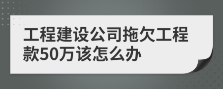 工程建设公司拖欠工程款50万该怎么办