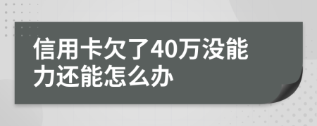 信用卡欠了40万没能力还能怎么办