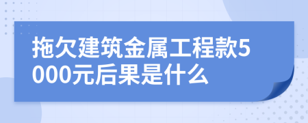 拖欠建筑金属工程款5000元后果是什么