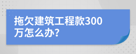 拖欠建筑工程款300万怎么办？