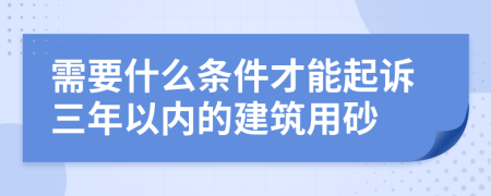 需要什么条件才能起诉三年以内的建筑用砂