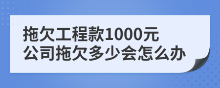 拖欠工程款1000元公司拖欠多少会怎么办