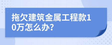 拖欠建筑金属工程款10万怎么办？