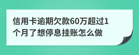 信用卡逾期欠款60万超过1个月了想停息挂账怎么做