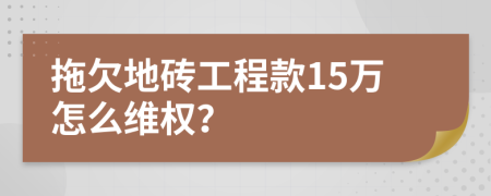 拖欠地砖工程款15万怎么维权？