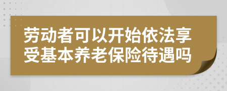 劳动者可以开始依法享受基本养老保险待遇吗