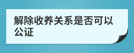 解除收养关系是否可以公证