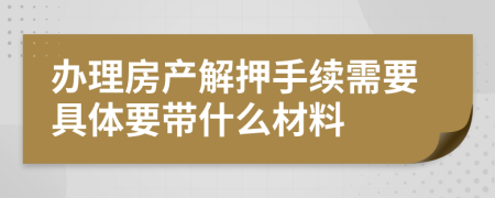 办理房产解押手续需要具体要带什么材料