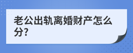 老公出轨离婚财产怎么分?