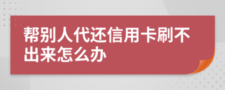 帮别人代还信用卡刷不出来怎么办