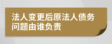 法人变更后原法人债务问题由谁负责