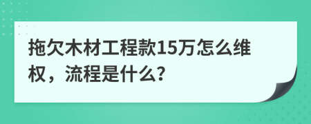 拖欠木材工程款15万怎么维权，流程是什么？