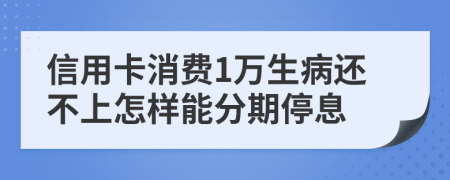 信用卡消费1万生病还不上怎样能分期停息