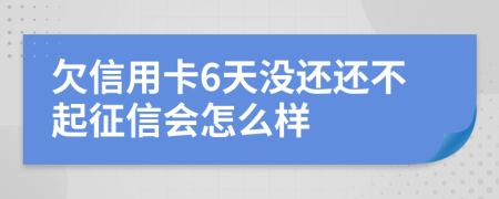 欠信用卡6天没还还不起征信会怎么样