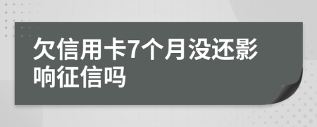 欠信用卡7个月没还影响征信吗