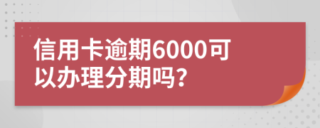 信用卡逾期6000可以办理分期吗？