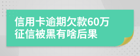 信用卡逾期欠款60万征信被黑有啥后果