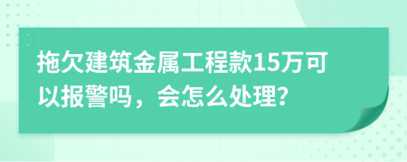 拖欠建筑金属工程款15万可以报警吗，会怎么处理？