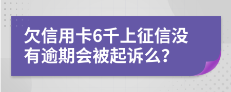 欠信用卡6千上征信没有逾期会被起诉么？