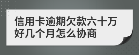 信用卡逾期欠款六十万好几个月怎么协商