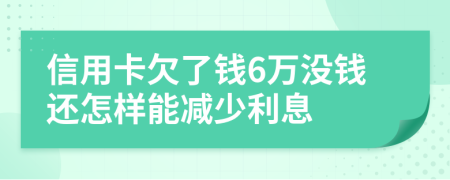 信用卡欠了钱6万没钱还怎样能减少利息