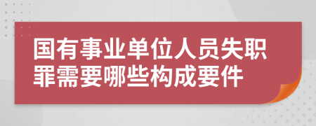 国有事业单位人员失职罪需要哪些构成要件