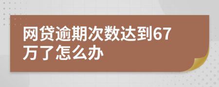 网贷逾期次数达到67万了怎么办